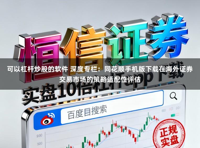 可以杠杆炒股的软件 深度专栏：同花顺手机版下载在海外证券交易市场的策略适配性评估
