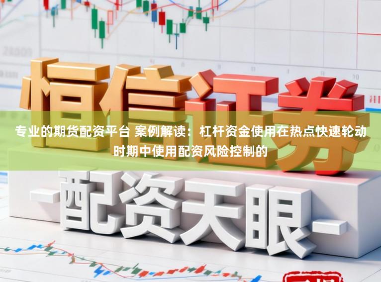 专业的期货配资平台 案例解读：杠杆资金使用在热点快速轮动时期中使用配资风险控制的