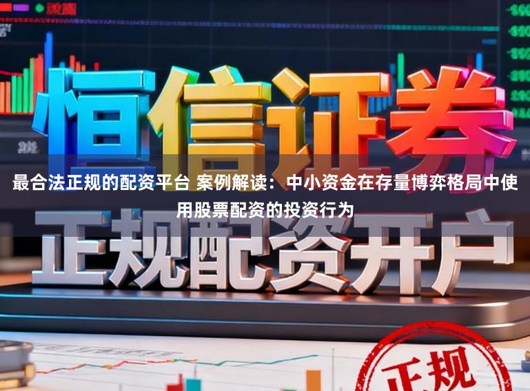 最合法正规的配资平台 案例解读：中小资金在存量博弈格局中使用股票配资的投资行为