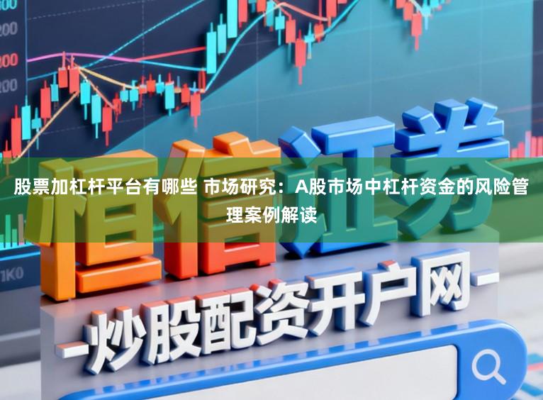 股票加杠杆平台有哪些 市场研究：A股市场中杠杆资金的风险管理案例解读