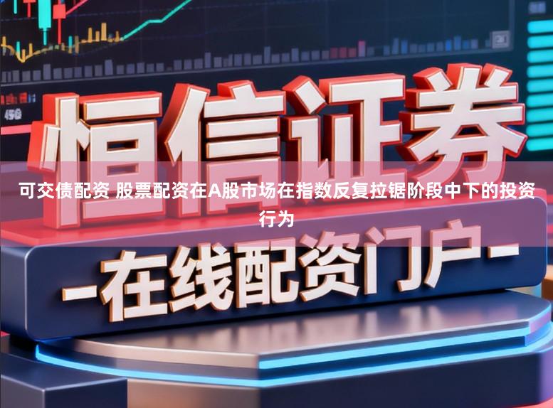 可交债配资 股票配资在A股市场在指数反复拉锯阶段中下的投资行为