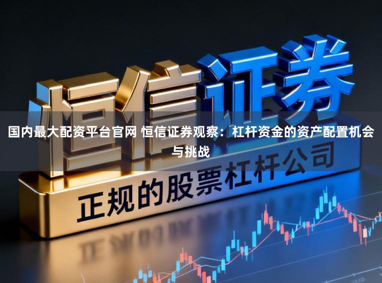 国内最大配资平台官网 恒信证券观察：杠杆资金的资产配置机会与挑战