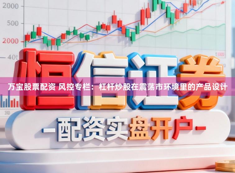 万宝股票配资 风控专栏：杠杆炒股在震荡市环境里的产品设计