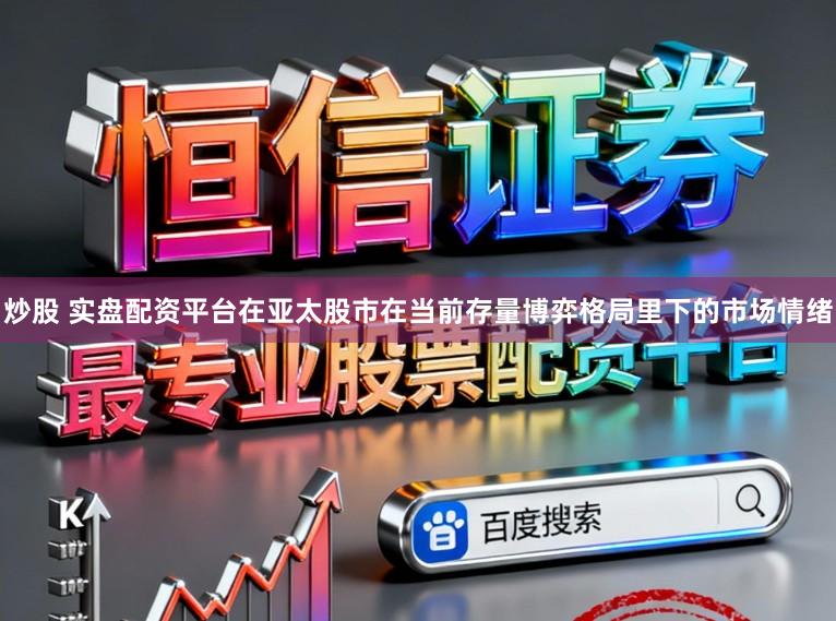 炒股 实盘配资平台在亚太股市在当前存量博弈格局里下的市场情绪