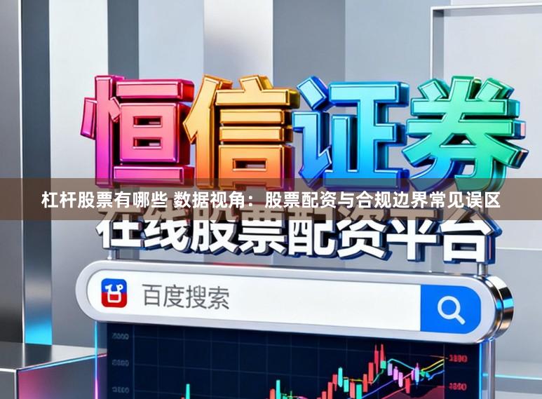 杠杆股票有哪些 数据视角：股票配资与合规边界常见误区