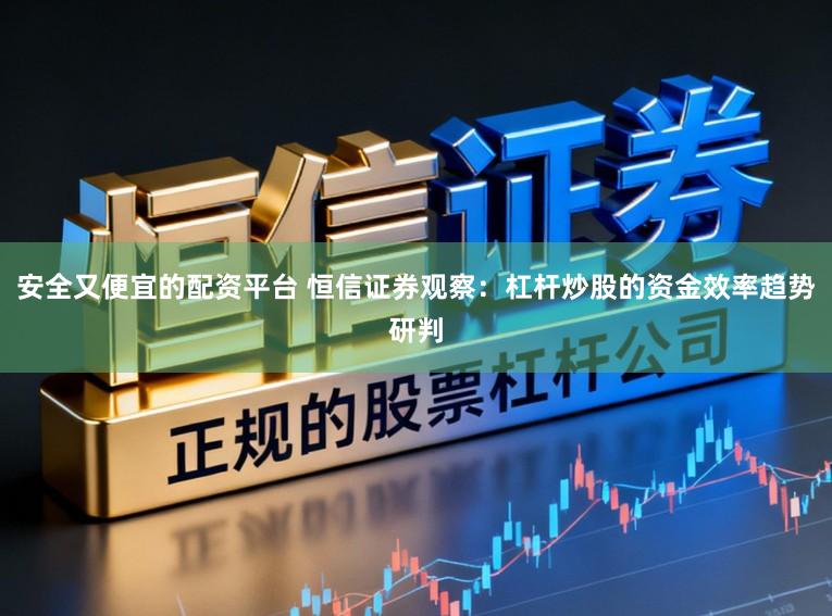 安全又便宜的配资平台 恒信证券观察：杠杆炒股的资金效率趋势研判