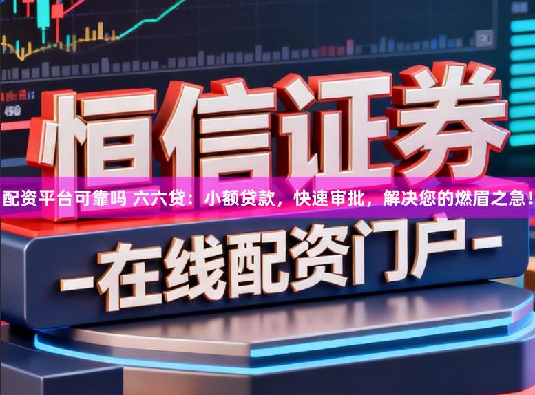 配资平台可靠吗 六六贷：小额贷款，快速审批，解决您的燃眉之急！