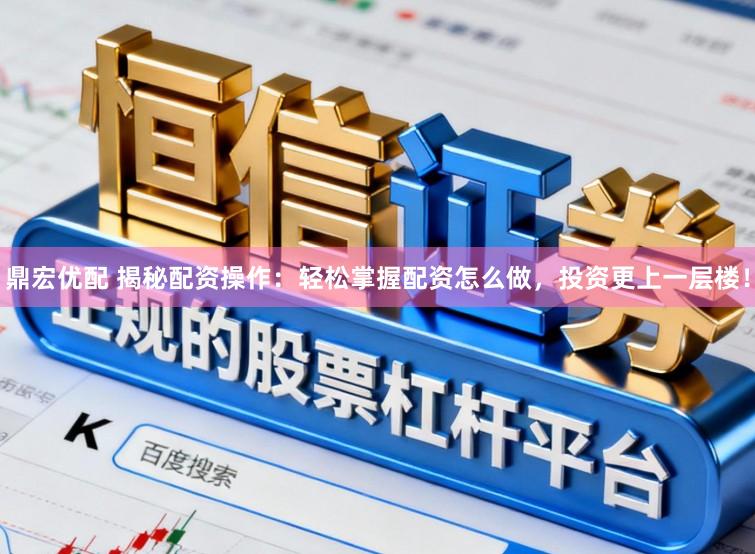 鼎宏优配 揭秘配资操作：轻松掌握配资怎么做，投资更上一层楼！
