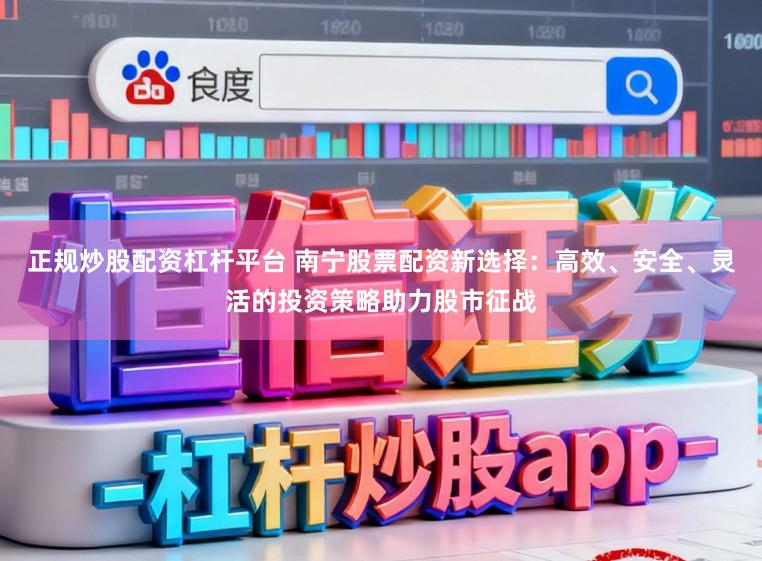 正规炒股配资杠杆平台 南宁股票配资新选择：高效、安全、灵活的投资策略助力股市征战
