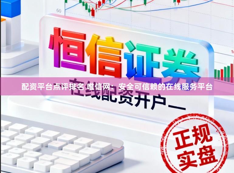 配资平台点评排名 唯信网：安全可信赖的在线服务平台