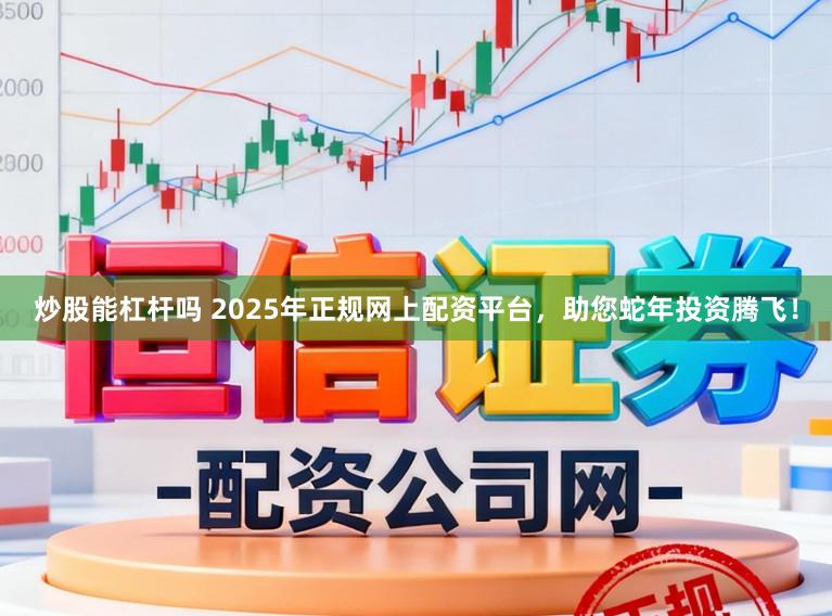 炒股能杠杆吗 2025年正规网上配资平台，助您蛇年投资腾飞！