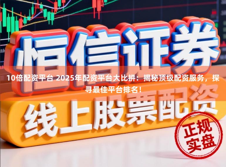 10倍配资平台 2025年配资平台大比拼：揭秘顶级配资服务，探寻最佳平台排名！