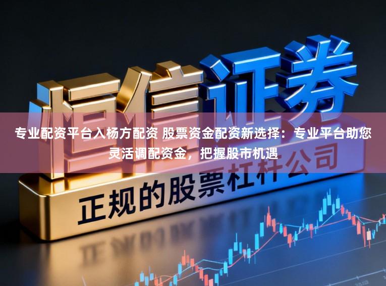 专业配资平台入杨方配资 股票资金配资新选择：专业平台助您灵活调配资金，把握股市机遇