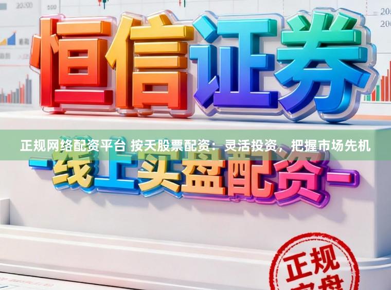 正规网络配资平台 按天股票配资：灵活投资，把握市场先机