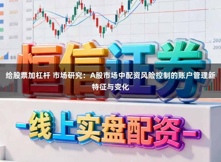 给股票加杠杆 市场研究：A股市场中配资风险控制的账户管理新特征与变化