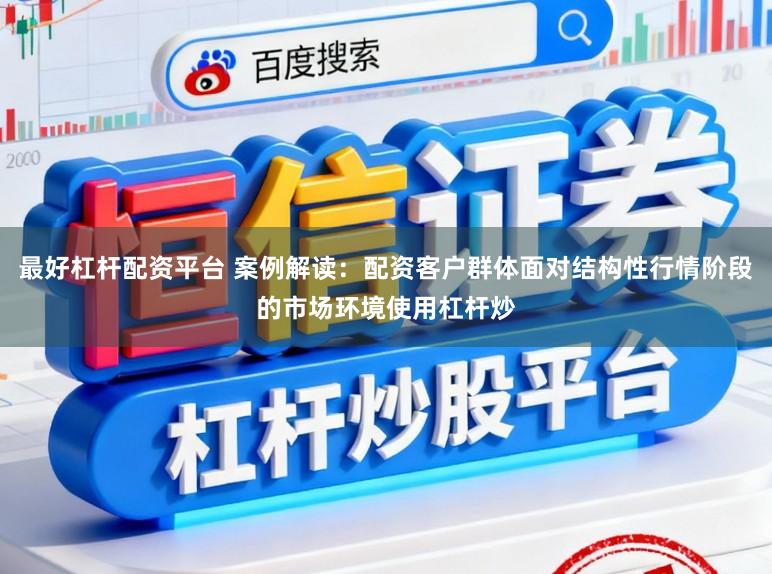 最好杠杆配资平台 案例解读：配资客户群体面对结构性行情阶段的市场环境使用杠杆炒