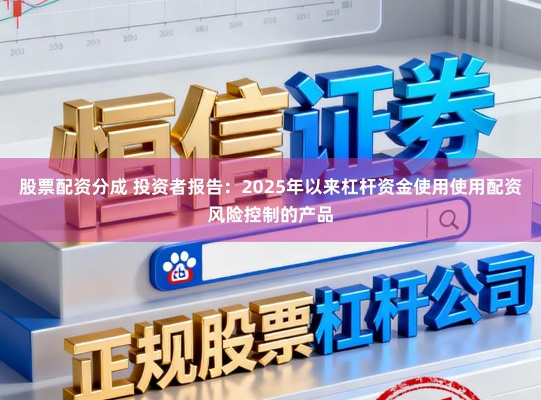 股票配资分成 投资者报告：2025年以来杠杆资金使用使用配资风险控制的产品