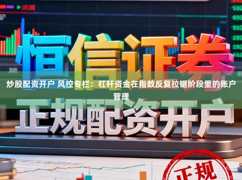 炒股配资开户 风控专栏：杠杆资金在指数反复拉锯阶段里的账户管理