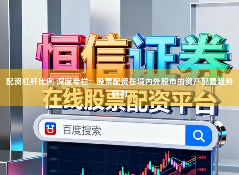 配资杠杆比例 深度专栏:股票配资在境内外股市的资产配置趋势研判
