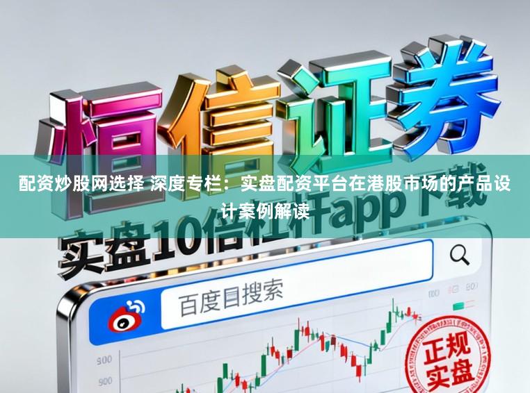 配资炒股网选择 深度专栏：实盘配资平台在港股市场的产品设计案例解读