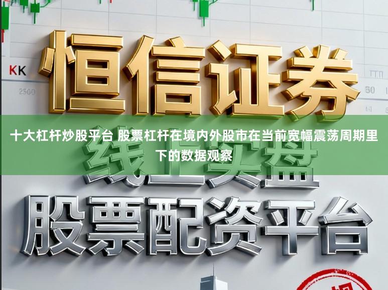 十大杠杆炒股平台 股票杠杆在境内外股市在当前宽幅震荡周期里下的数据观察