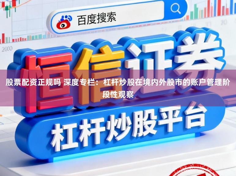 股票配资正规吗 深度专栏：杠杆炒股在境内外股市的账户管理阶段性观察
