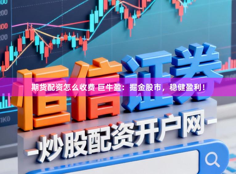 期货配资怎么收费 巨牛盈：掘金股市，稳健盈利！