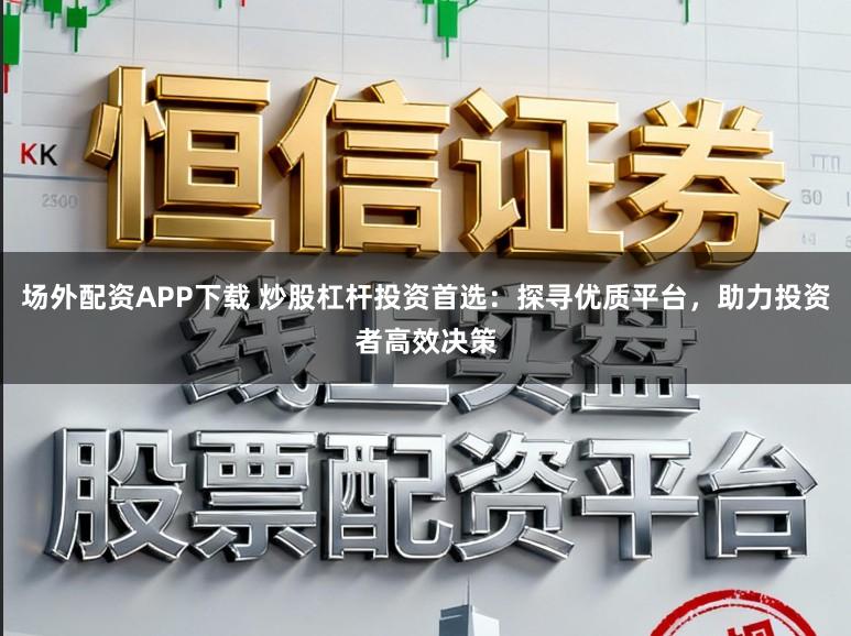 场外配资APP下载 炒股杠杆投资首选：探寻优质平台，助力投资者高效决策