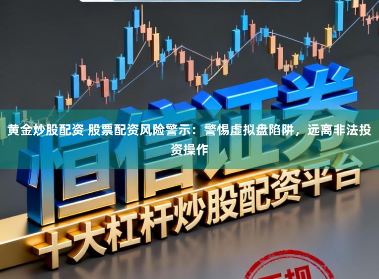 黄金炒股配资 股票配资风险警示:警惕虚拟盘陷阱,远离非法投资操作