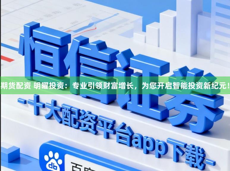 期货配资 明曜投资:专业引领财富增长,为您开启智能投资新纪元!