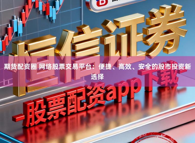期货配资圈 网络股票交易平台：便捷、高效、安全的股市投资新选择