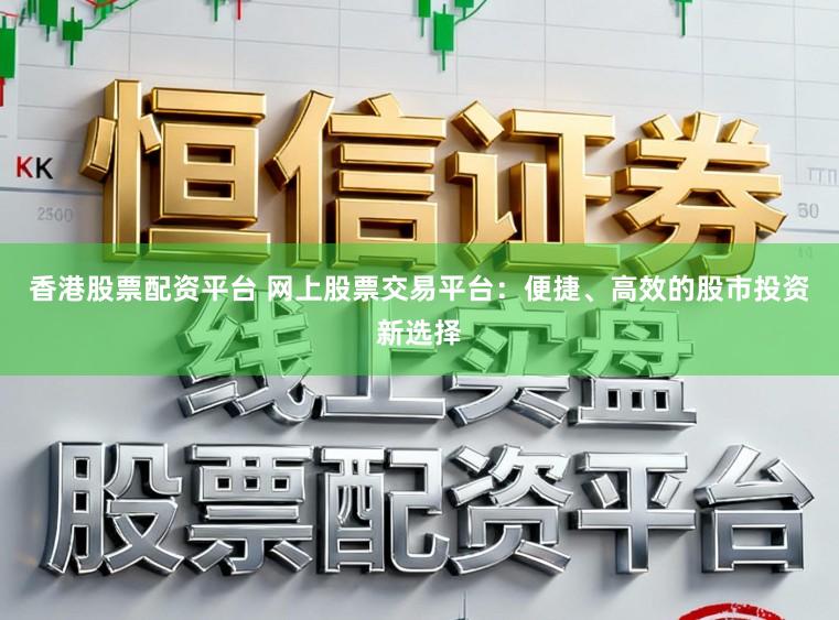 香港股票配资平台 网上股票交易平台：便捷、高效的股市投资新选择