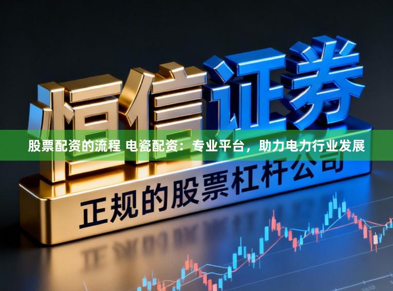 股票配资的流程 电瓷配资:专业平台,助力电力行业发展