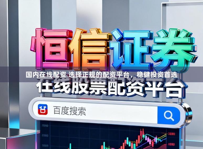 国内在线配资 选择正规的配资平台，稳健投资首选