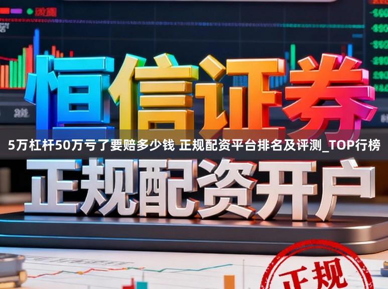 5万杠杆50万亏了要赔多少钱 正规配资平台排名及评测_TOP行榜