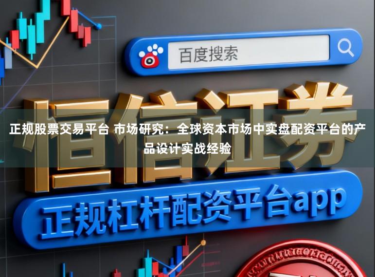 正规股票交易平台 市场研究：全球资本市场中实盘配资平台的产品设计实战经验