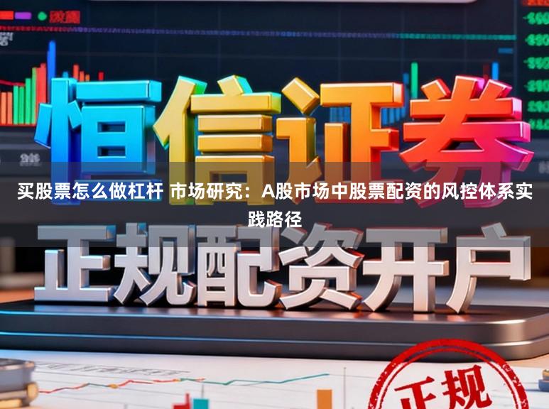 买股票怎么做杠杆 市场研究：A股市场中股票配资的风控体系实践路径