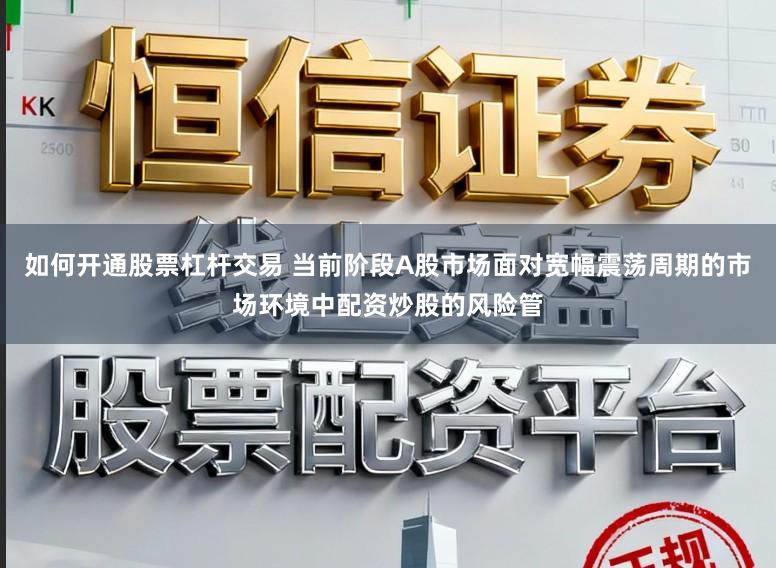 如何开通股票杠杆交易 当前阶段A股市场面对宽幅震荡周期的市场环境中配资炒股的风险管