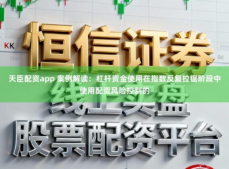 天臣配资app 案例解读：杠杆资金使用在指数反复拉锯阶段中使用配资风险控制的