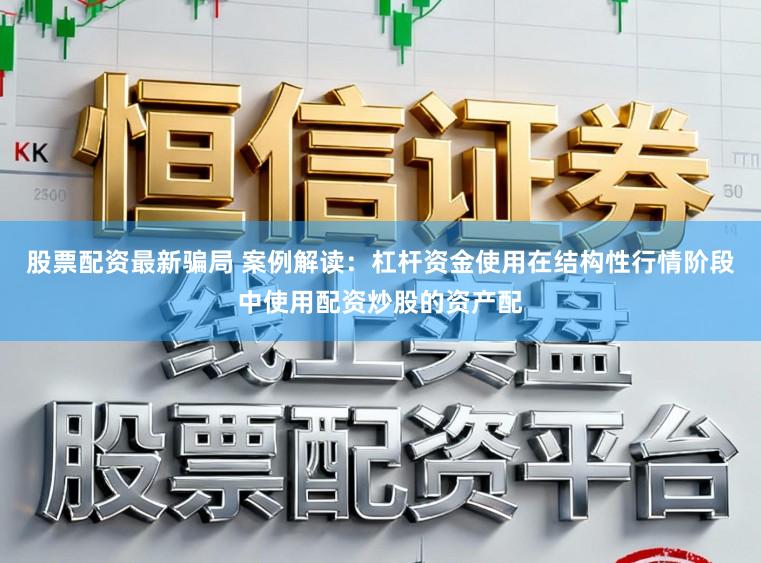 股票配资最新骗局 案例解读：杠杆资金使用在结构性行情阶段中使用配资炒股的资产配