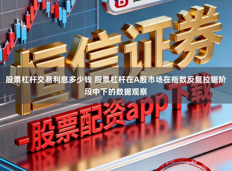 股票杠杆交易利息多少钱 股票杠杆在A股市场在指数反复拉锯阶段中下的数据观察