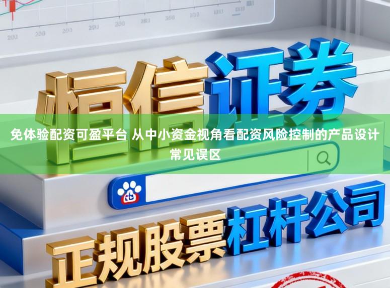 免体验配资可盈平台 从中小资金视角看配资风险控制的产品设计常见误区