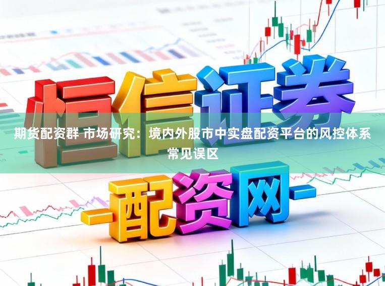期货配资群 市场研究：境内外股市中实盘配资平台的风控体系常见误区