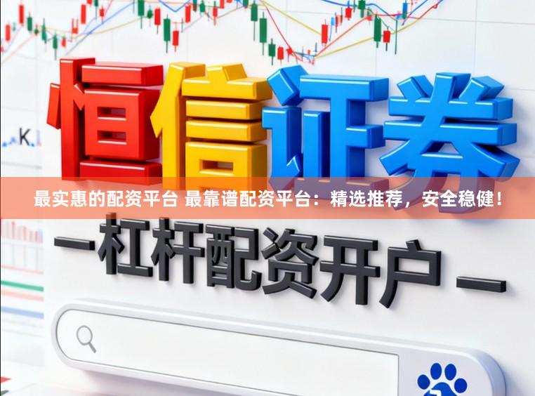 最实惠的配资平台 最靠谱配资平台：精选推荐，安全稳健！