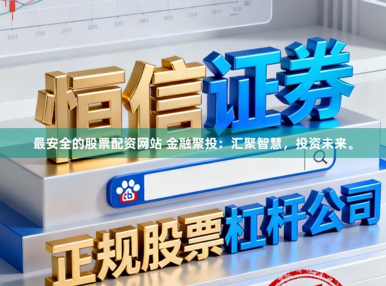 最安全的股票配资网站 金融聚投：汇聚智慧，投资未来。