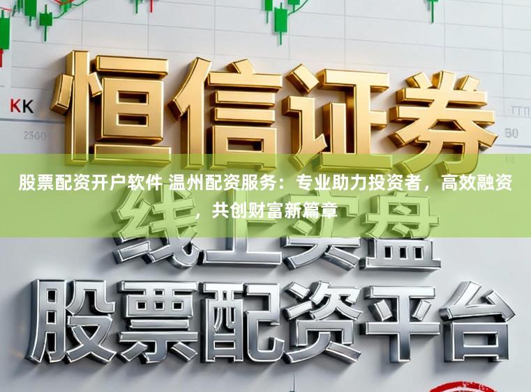 股票配资开户软件 温州配资服务：专业助力投资者，高效融资，共创财富新篇章