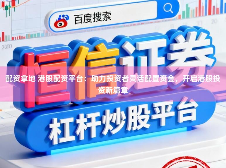 配资拿地 港股配资平台：助力投资者灵活配置资金，开启港股投资新篇章