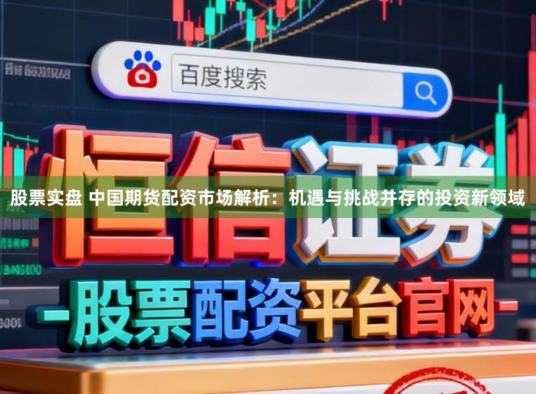 股票实盘 中国期货配资市场解析：机遇与挑战并存的投资新领域