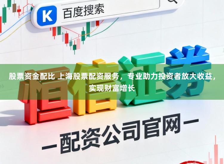 股票资金配比 上海股票配资服务，专业助力投资者放大收益，实现财富增长