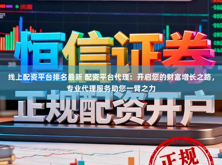 线上配资平台排名最新 配资平台代理：开启您的财富增长之路，专业代理服务助您一臂之力